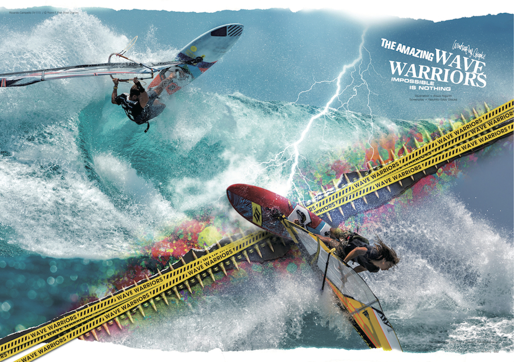 |THE AMAZING WAVE WARRIORS| ウインドサーフィン 画像 をクリックすれば、画像も動画も溢れて出てくる。 だがこのグラビアは世界のウェイブ・ウォーリアーとイラストレーター Atsuo Higuchiによる、 世界にひとつの『Windsurfing Graphic』である。この作品を見れば、きっと感じ取れる。 IMPOSSIBLE IS NOTHING ウインドサーフィンに不可能などないことを。 *WAVE WARRIORS=Ricardo Campello(V-111)/ Bernd Roediger(US-1113)/ Jaeger Stone(KA-120) Kevin Pritchard(US-3)/ Graham Ezzy(USA-1)/ Thomas Traversa(F-3)/ Klaas Voget(G-4)/ Victor Fernandez Lopez(E-42)/ Antoine Martin(F-193)/ Leon Jamaer(G-208)